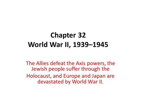 Chapter 32 World War II, 1939–1945 The Allies defeat the Axis powers, the Jewish people suffer through the Holocaust, and Europe and Japan are devastated.