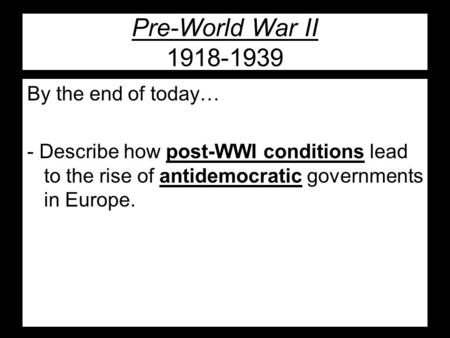 Pre-World War II 1918-1939 By the end of today… - Describe how post-WWI conditions lead to the rise of antidemocratic governments in Europe.
