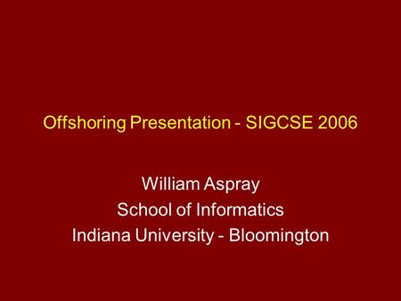 Offshoring Presentation - SIGCSE 2006 William Aspray School of Informatics Indiana University - Bloomington.