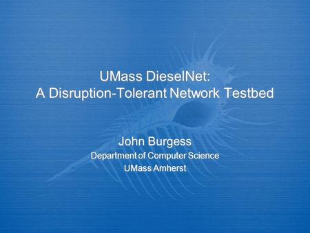 UMass DieselNet: A Disruption-Tolerant Network Testbed John Burgess Department of Computer Science UMass Amherst John Burgess Department of Computer Science.
