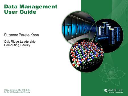 ORNL is managed by UT-Battelle for the US Department of Energy Data Management User Guide Suzanne Parete-Koon Oak Ridge Leadership Computing Facility.