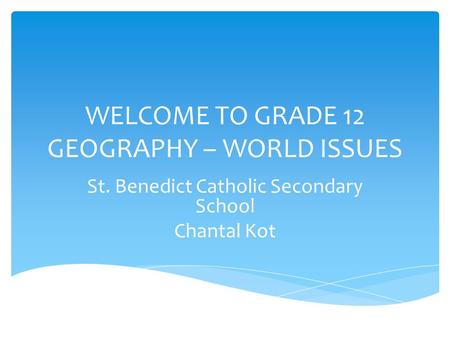 WELCOME TO GRADE 12 GEOGRAPHY – WORLD ISSUES St. Benedict Catholic Secondary School Chantal Kot.