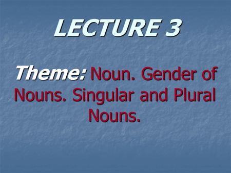 LECTURE 3 Theme: Noun. Gender of Nouns. Singular and Plural Nouns.