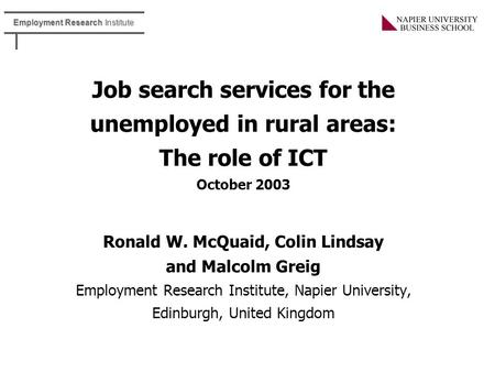 Employment Research Institute Job search services for the unemployed in rural areas: The role of ICT October 2003 Ronald W. McQuaid, Colin Lindsay and.