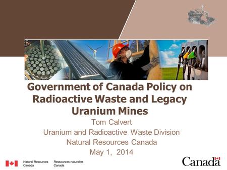 Government of Canada Policy on Radioactive Waste and Legacy Uranium Mines Tom Calvert Uranium and Radioactive Waste Division Natural Resources Canada May.