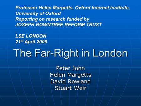 The Far-Right in London Peter John Helen Margetts David Rowland Stuart Weir Professor Helen Margetts, Oxford Internet Institute, University of Oxford Reporting.
