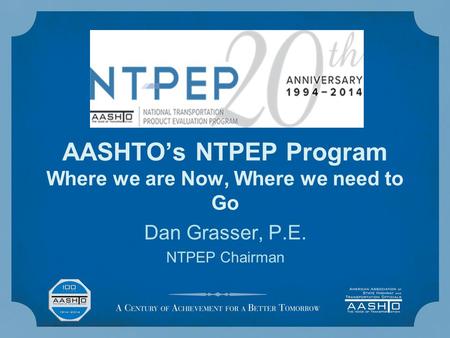 AASHTO’s NTPEP Program Where we are Now, Where we need to Go Dan Grasser, P.E. NTPEP Chairman.