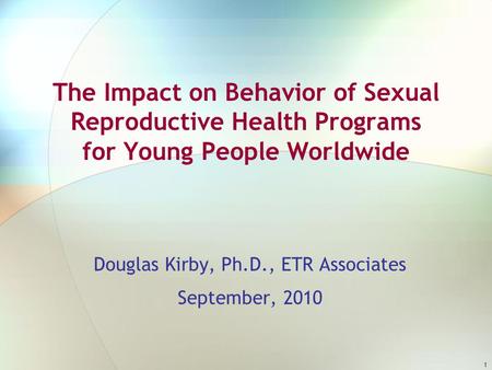1 The Impact on Behavior of Sexual Reproductive Health Programs for Young People Worldwide Douglas Kirby, Ph.D., ETR Associates September, 2010.