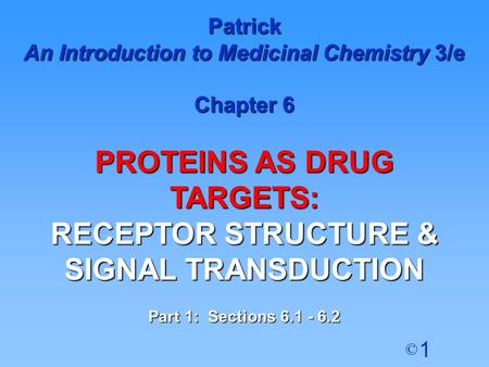 1 © Patrick An Introduction to Medicinal Chemistry 3/e Chapter 6 PROTEINS AS DRUG TARGETS: RECEPTOR STRUCTURE & SIGNAL TRANSDUCTION Part 1: Sections 6.1.