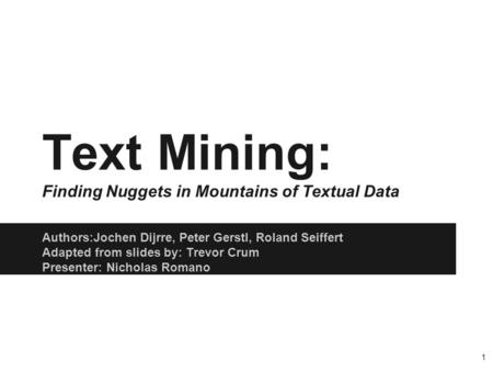 Authors:Jochen Dijrre, Peter Gerstl, Roland Seiffert Adapted from slides by: Trevor Crum Presenter: Nicholas Romano Text Mining: Finding Nuggets in Mountains.