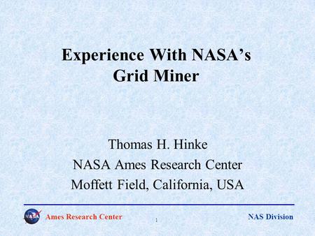 Ames Research Center NAS Division 1 Experience With NASA’s Grid Miner Thomas H. Hinke NASA Ames Research Center Moffett Field, California, USA.