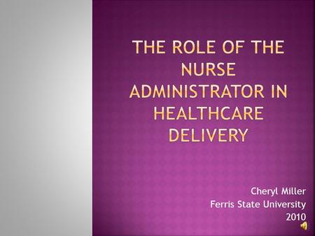 Cheryl Miller Ferris State University 2010  Provide physicians an overview of the Nursing Administrator role in relation to patient care services, present.
