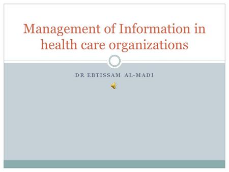 DR EBTISSAM AL-MADI Management of Information in health care organizations.