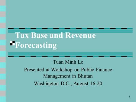 1 Tax Base and Revenue Forecasting Tuan Minh Le Presented at Workshop on Public Finance Management in Bhutan Washington D.C., August 16-20.