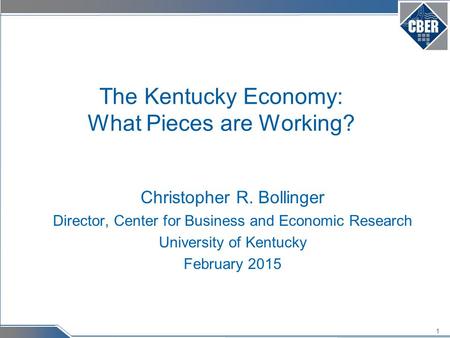 1 The Kentucky Economy: What Pieces are Working? Christopher R. Bollinger Director, Center for Business and Economic Research University of Kentucky February.