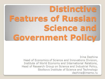 Distinctive Features of Russian Science and Government Policy Irina Dezhina Head of Economics of Science and Innovations Division, Institute of World Economy.