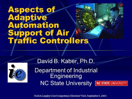 NASA Langley Core Competency Directors' Visit, September 4, 2003 Aspects of Adaptive Automation Support of Air Traffic Controllers David B. Kaber, Ph.D.