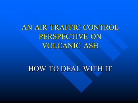 AN AIR TRAFFIC CONTROL PERSPECTIVE ON VOLCANIC ASH HOW TO DEAL WITH IT.