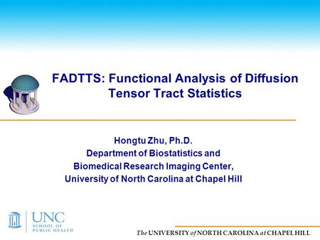 The UNIVERSITY of NORTH CAROLINA at CHAPEL HILL FADTTS: Functional Analysis of Diffusion Tensor Tract Statistics Hongtu Zhu, Ph.D. Department of Biostatistics.