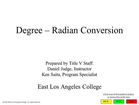 Degree – Radian Conversion Prepared by Title V Staff: Daniel Judge, Instructor Ken Saita, Program Specialist East Los Angeles College EXIT BACKNEXT © 2002.