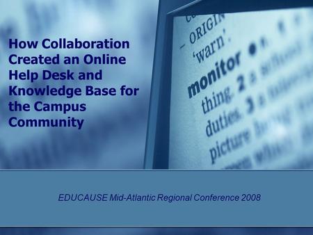 How Collaboration Created an Online Help Desk and Knowledge Base for the Campus Community EDUCAUSE Mid-Atlantic Regional Conference 2008.