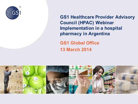 GS1 Healthcare Provider Advisory Council (HPAC) Webinar Implementation in a hospital pharmacy in Argentina GS1 Global Office 13 March 2014.