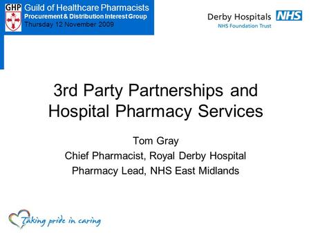 Guild of Healthcare Pharmacists PDIG – Thursday 12 November 3 rd Party Partnerships and Hospital Pharmacy Services Tom Gray Chief Pharmacist, Royal Derby.