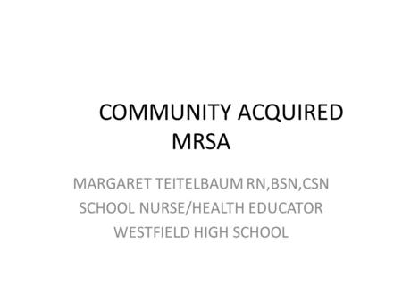 COMMUNITY ACQUIRED MRSA MARGARET TEITELBAUM RN,BSN,CSN SCHOOL NURSE/HEALTH EDUCATOR WESTFIELD HIGH SCHOOL.