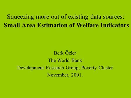 Squeezing more out of existing data sources: Small Area Estimation of Welfare Indicators Berk Özler The World Bank Development Research Group, Poverty.