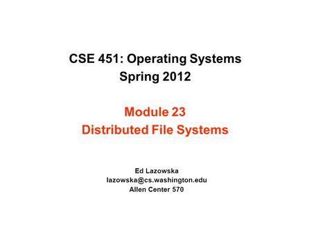 CSE 451: Operating Systems Spring 2012 Module 23 Distributed File Systems Ed Lazowska Allen Center 570.