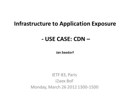 Infrastructure to Application Exposure - USE CASE: CDN – Jan Seedorf IETF 83, Paris i2aex BoF Monday, March 26 2012 1300-1500.
