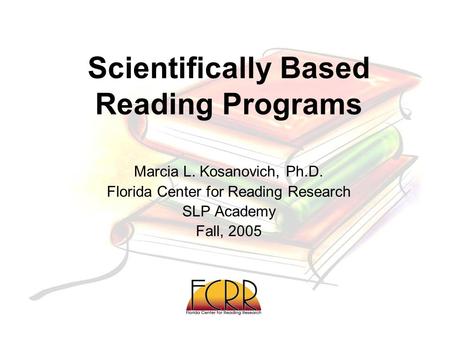Scientifically Based Reading Programs Marcia L. Kosanovich, Ph.D. Florida Center for Reading Research SLP Academy Fall, 2005.