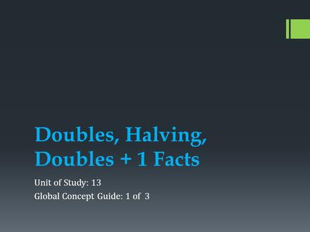Doubles, Halving, Doubles + 1 Facts Unit of Study: 13 Global Concept Guide: 1 of 3.