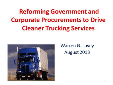 Reforming Government and Corporate Procurements to Drive Cleaner Trucking Services Warren G. Lavey August 2013 1.