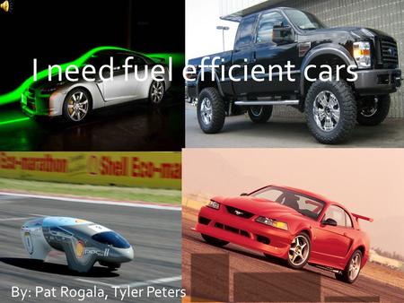 I need fuel efficient cars By: Pat Rogala, Tyler Peters.