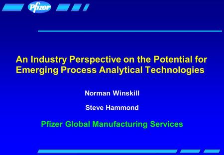 An Industry Perspective on the Potential for Emerging Process Analytical Technologies Norman Winskill Steve Hammond Pfizer Global Manufacturing Services.