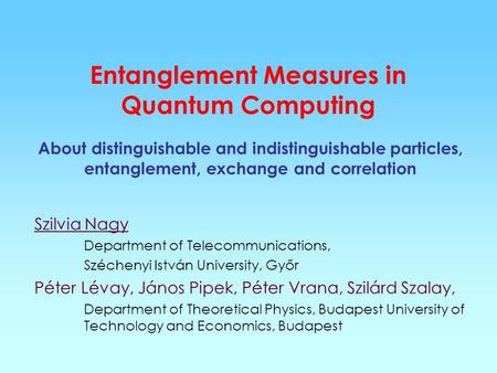 Entanglement Measures in Quantum Computing About distinguishable and indistinguishable particles, entanglement, exchange and correlation Szilvia Nagy Department.