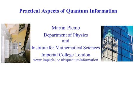 Practical Aspects of Quantum Information Imperial College London Martin Plenio Department of Physics and Institute for Mathematical Sciences Imperial College.