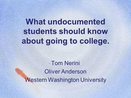 What undocumented students should know about going to college. Tom Nerini Oliver Anderson Western Washington University.