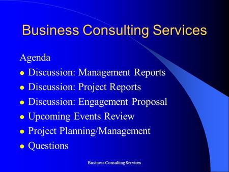 Business Consulting Services Agenda Discussion: Management Reports Discussion: Project Reports Discussion: Engagement Proposal Upcoming Events Review Project.