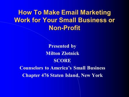 How To Make Email Marketing Work for Your Small Business or Non-Profit Presented by Milton Zlotnick SCORE Counselors to America’s Small Business Chapter.