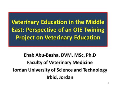 Veterinary Education in the Middle East: Perspective of an OIE Twining Project on Veterinary Education Ehab Abu-Basha, DVM, MSc, Ph.D Faculty of Veterinary.