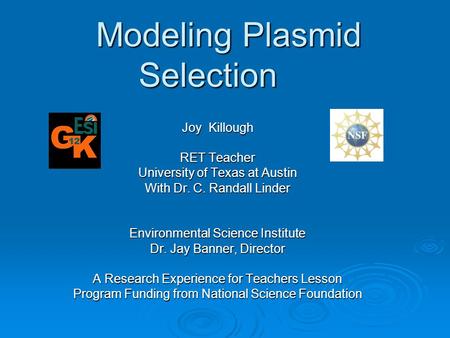 Modeling Plasmid Selection Joy Killough RET Teacher University of Texas at Austin With Dr. C. Randall Linder Environmental Science Institute Dr. Jay Banner,