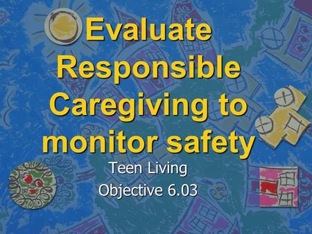 Evaluate Responsible Caregiving to monitor safety Teen Living Objective 6.03.