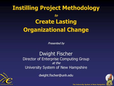 The University System of New Hampshire Instilling Project Methodology to Create Lasting Organizational Change Presented by Dwight Fischer Director of Enterprise.