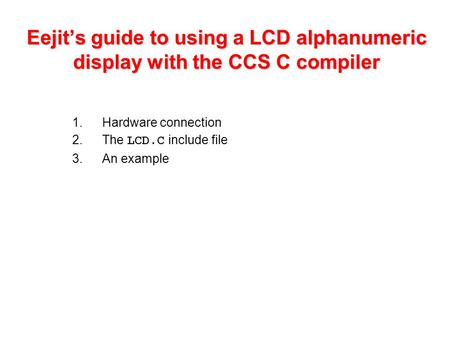 Eejit’s guide to using a LCD alphanumeric display with the CCS C compiler 1.Hardware connection 2.The LCD.C include file 3.An example.