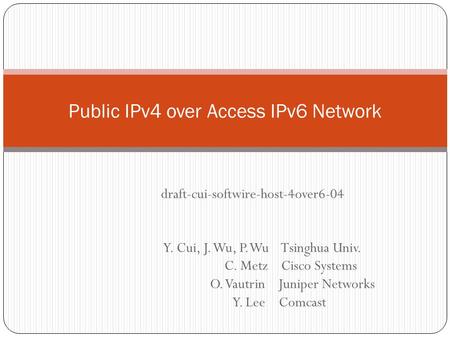 Y. Cui, J. Wu, P. Wu Tsinghua Univ. C. Metz Cisco Systems O. Vautrin Juniper Networks Y. Lee Comcast Public IPv4 over Access IPv6 Network draft-cui-softwire-host-4over6-04.