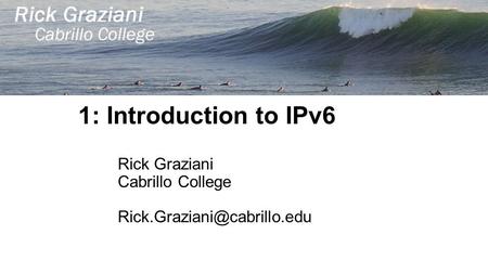 1: Introduction to IPv6 Rick Graziani Cabrillo College