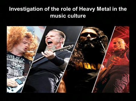 Investigation of the role of Heavy Metal in the music culture.