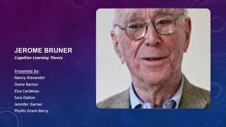 Jerome Bruner Cognitive Learning Theory Presented By: Nancy Alexander